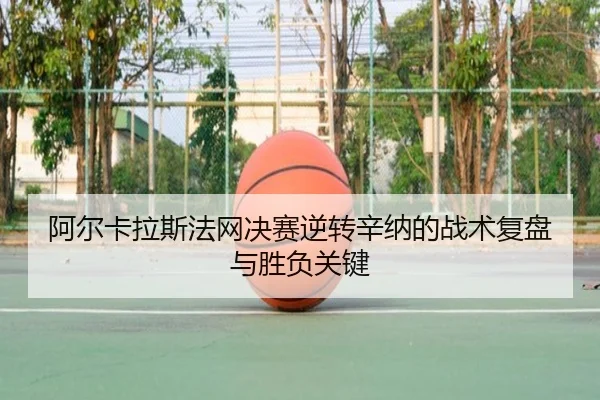 阿尔卡拉斯法网决赛逆转辛纳的战术复盘与胜负关键